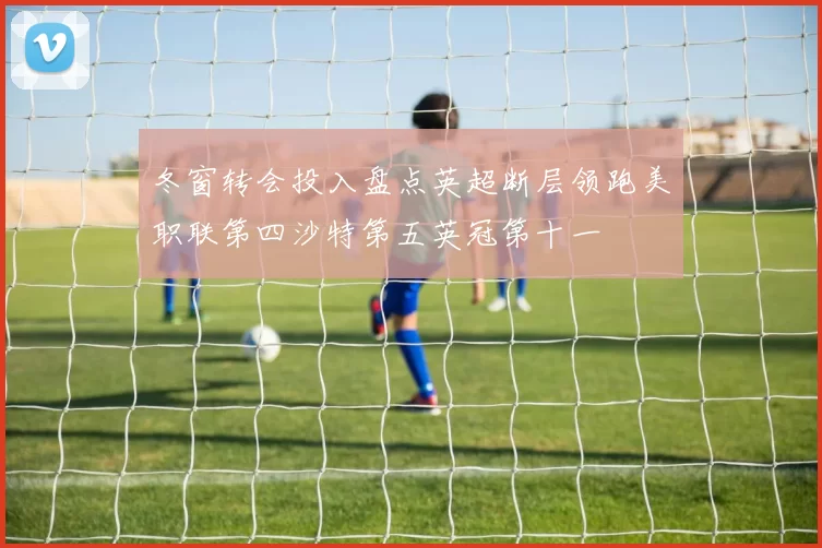 冬窗转会投入盘点英超断层领跑美职联第四沙特第五英冠第十一